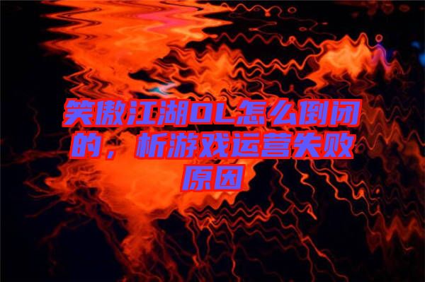 笑傲江湖OL怎么倒閉的,析游戲運營失敗原因