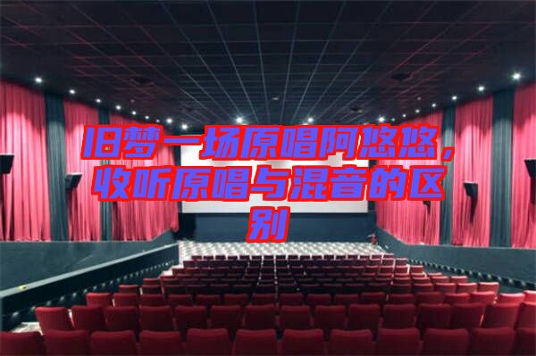 舊夢(mèng)一場(chǎng)原唱阿悠悠，收聽原唱與混音的區(qū)別