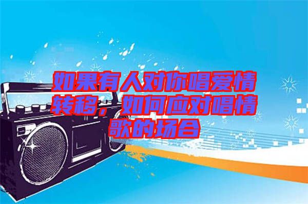 如果有人對你唱愛情轉移，如何應對唱情歌的場合