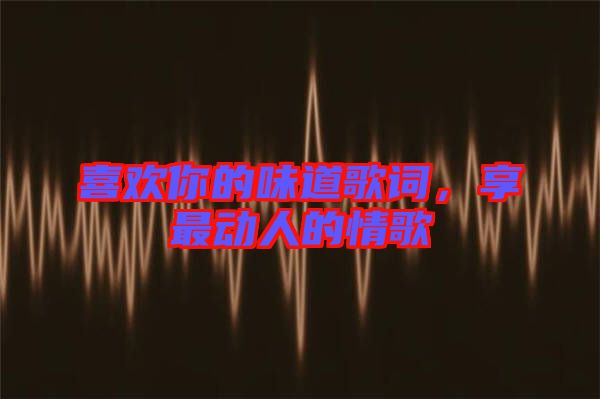 喜歡你的味道歌詞,享最動人的情歌
