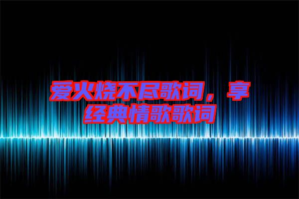 愛火燒不盡歌詞,享經(jīng)典情歌歌詞