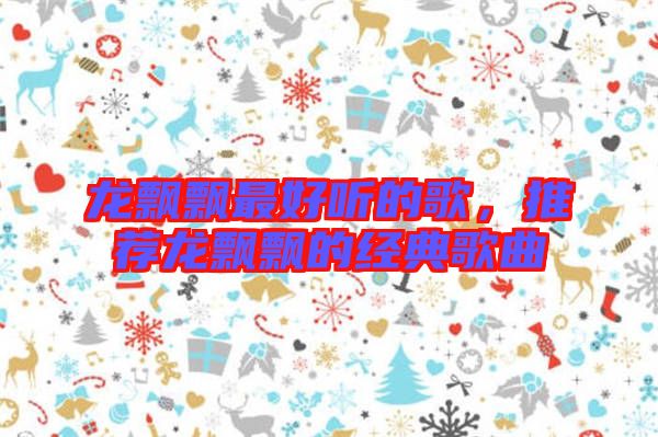龍飄飄最好聽的歌,推薦龍飄飄的經典歌曲
