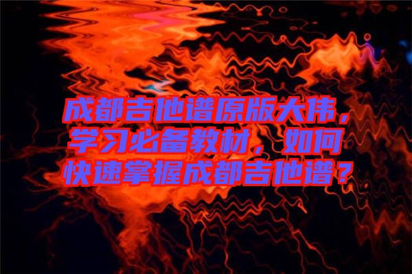 成都吉他譜原版大偉，學習必備教材，如何快速掌握成都吉他譜？