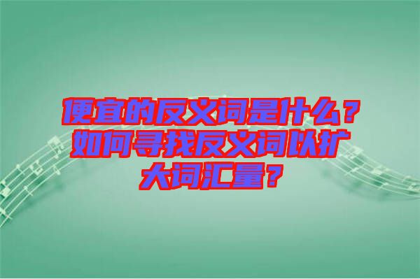 便宜的反義詞是什么？如何尋找反義詞以擴大詞匯量？