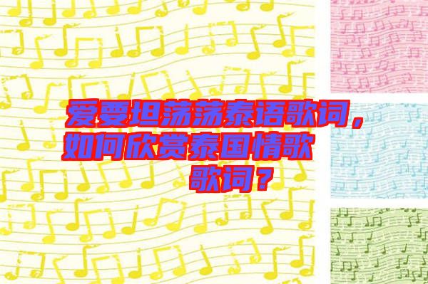 愛要坦蕩蕩泰語歌詞,如何欣賞泰國情歌??????歌詞?