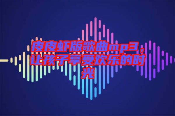 皮皮蝦版歌曲mp3,讓孩子享受歡樂的時光