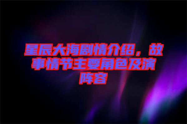 星辰大海劇情介紹,故事情節主要角色及演陣容