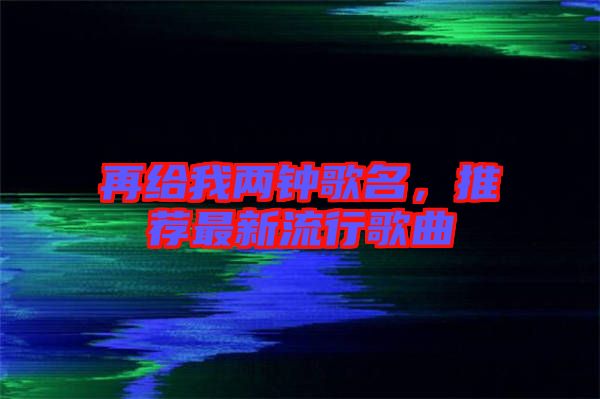 再給我兩鐘歌名,推薦最新流行歌曲