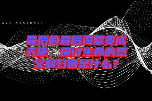 最后的最后渴望變成天使，探討生命的意義和歸宿是什么？