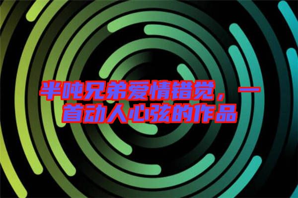 半噸兄弟愛情錯覺,一首動人心弦的作品