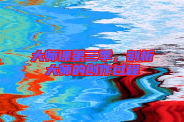 大師課第三季,剖析大師的創(chuàng)作過程