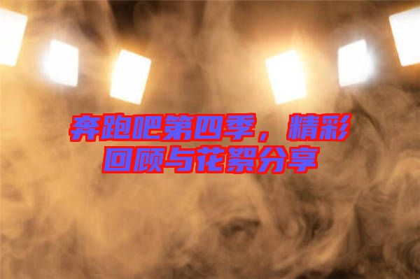 奔跑吧第四季,精彩回顧與花絮分享