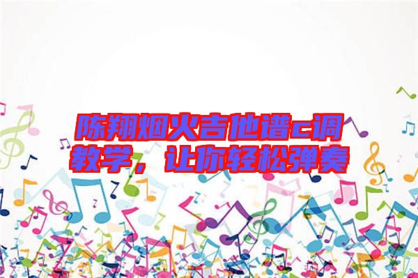 陳翔煙火吉他譜c調(diào)教學(xué),讓你輕松彈奏