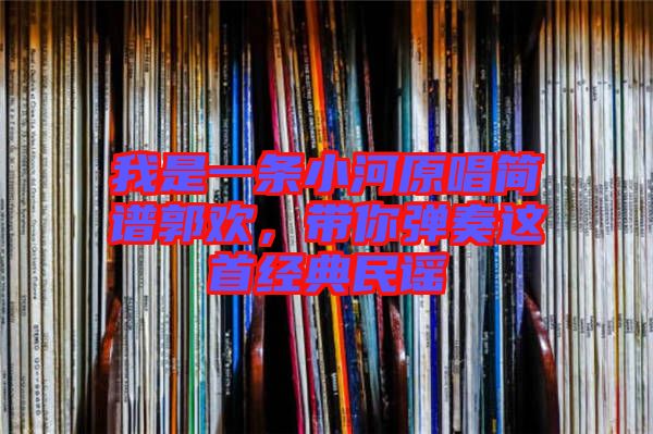 我是一條小河原唱簡(jiǎn)譜郭歡，帶你彈奏這首經(jīng)典民謠
