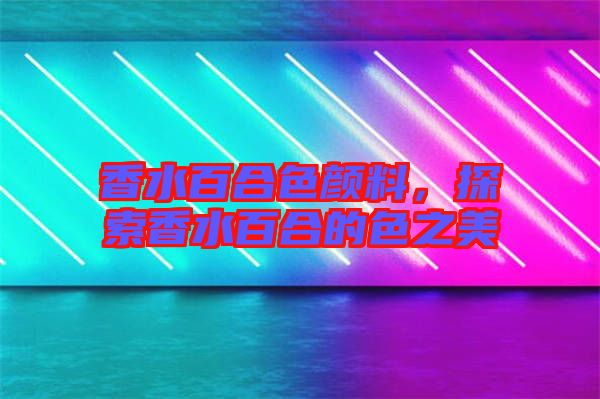 香水百合色顏料,探索香水百合的色之美