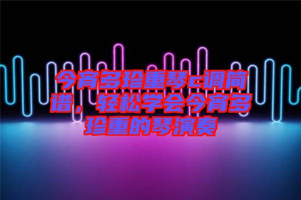 今宵多珍重琴c調簡譜，輕松學會今宵多珍重的琴演奏