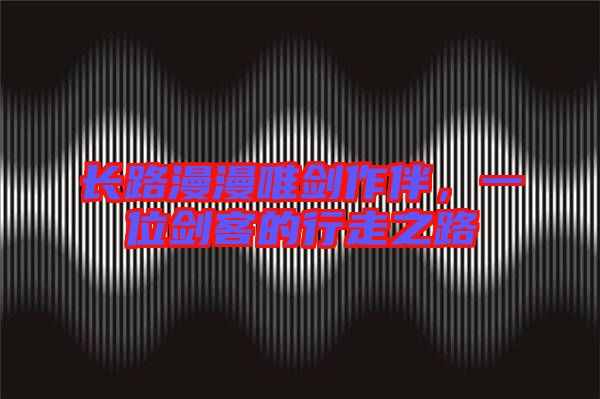 長路漫漫唯劍作伴，一位劍客的行走之路