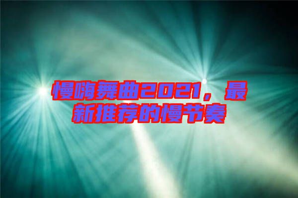 慢嗨舞曲2021,最新推薦的慢節(jié)奏