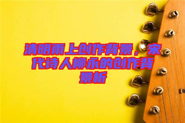 清明雨上創作背景，宋代詩人柳永的創作背景析