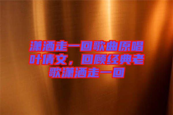 瀟灑走一回歌曲原唱葉倩文，回顧經典老歌瀟灑走一回