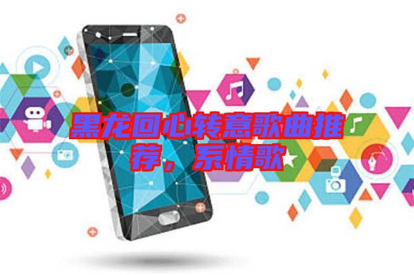 黑龍回心轉意歌曲推薦，系情歌