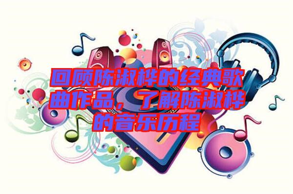 回顧陳淑樺的經典歌曲作品，了解陳淑樺的音樂歷程