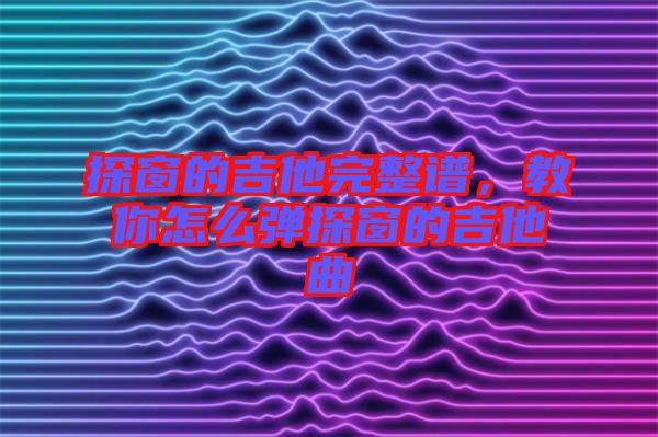 探窗的吉他完整譜,教你怎么彈探窗的吉他曲