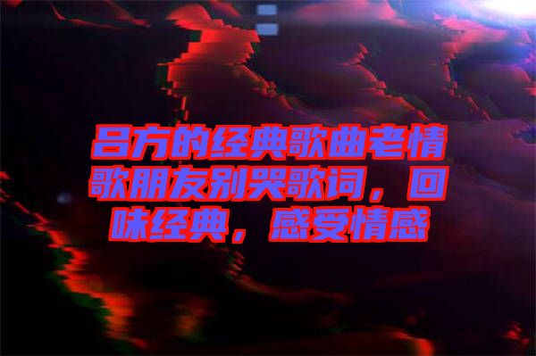 呂方的經典歌曲老情歌朋友別哭歌詞,回味經典,感受情感
