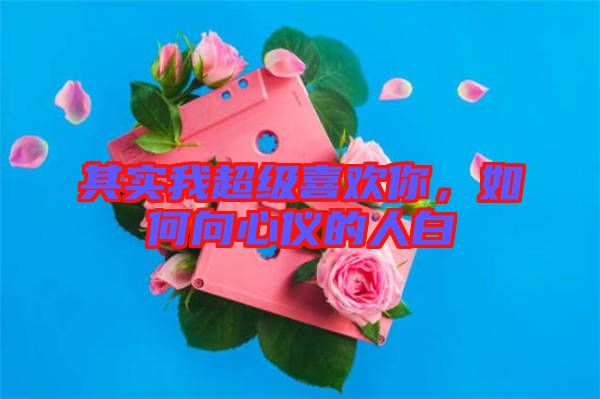其實我超級喜歡你，如何向心儀的人白