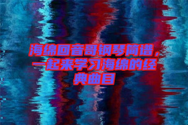 海綿回音哥鋼琴簡譜,一起來學(xué)習(xí)海綿的經(jīng)典曲目