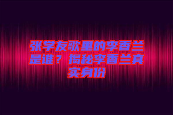 張學(xué)友歌里的李香蘭是誰(shuí)？揭秘李香蘭真實(shí)身份