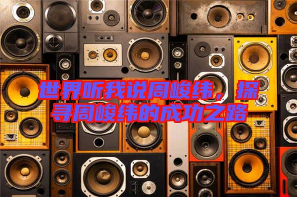 世界聽我說周峻緯,探尋周峻緯的成功之路