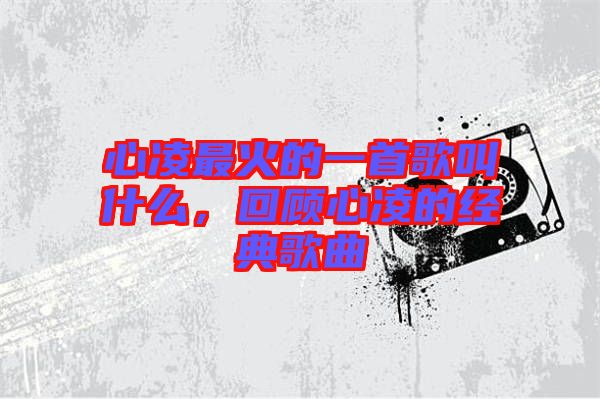 心凌最火的一首歌叫什么,回顧心凌的經典歌曲