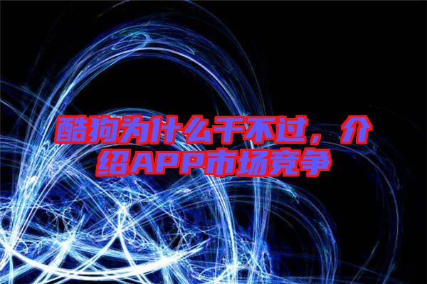 酷狗為什么干不過，介紹APP市場競爭