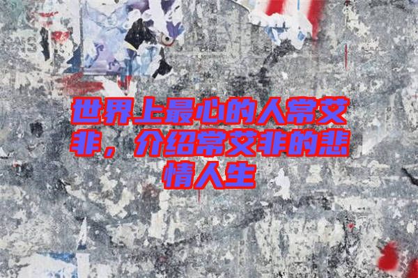 世界上最心的人常艾非,介紹常艾非的悲情人生