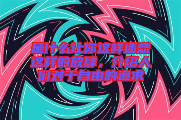 是什么讓你這樣迷戀這樣的放肆,介紹人們對于自由的追求