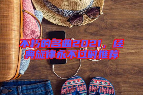 不朽的名曲2021,經(jīng)典旋律永不過時推薦