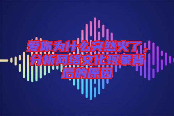 愛你為什么突然火了，分析網(wǎng)絡(luò)文化現(xiàn)象背后的原因