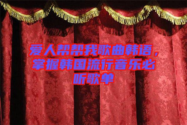 愛人幫幫我歌曲韓語，掌握韓國流行音樂必聽歌單