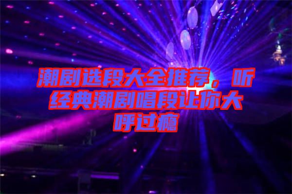 潮劇選段大全推薦，聽經典潮劇唱段讓你大呼過癮