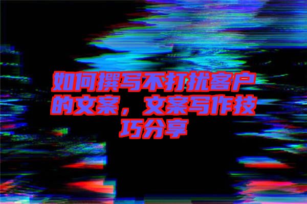 如何撰寫(xiě)不打擾客戶的文案，文案寫(xiě)作技巧分享