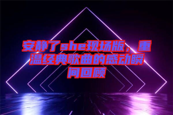 安靜了she現場版，重溫經典歌曲的感動瞬間回顧