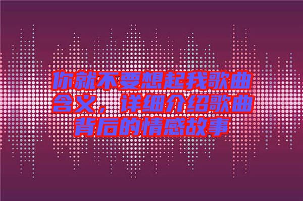 你就不要想起我歌曲含義,詳細介紹歌曲背后的情感故事