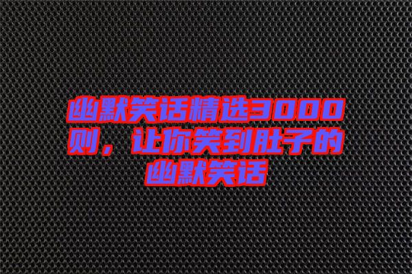 幽默笑話精選3000則,讓你笑到肚子的幽默笑話