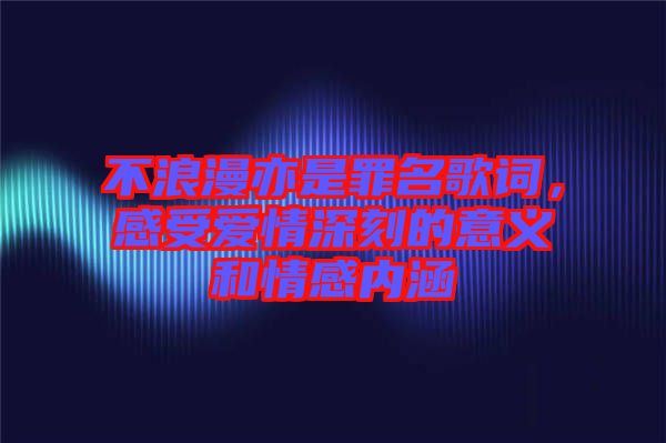 不浪漫亦是罪名歌詞,感受愛情深刻的意義和情感內涵