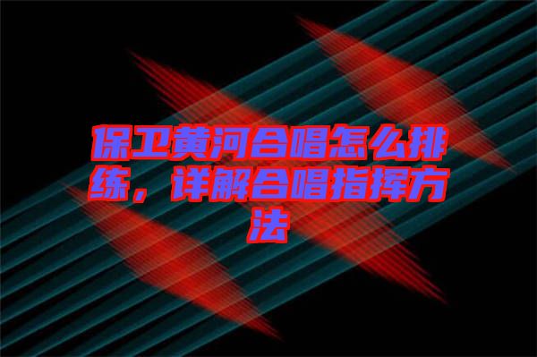 保衛黃河合唱怎么排練,詳解合唱指揮方法