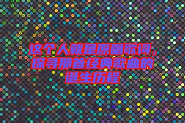 這個人就是原唱歌詞,探尋那首經典歌曲的誕生歷程