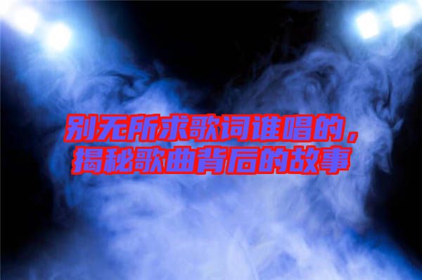 別無所求歌詞誰唱的,揭秘歌曲背后的故事