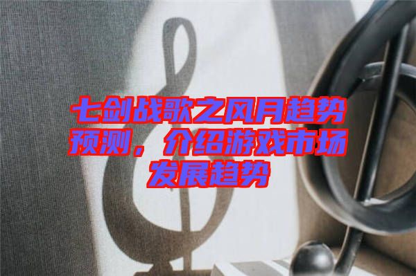 七劍戰(zhàn)歌之風(fēng)月趨勢預(yù)測，介紹游戲市場發(fā)展趨勢
