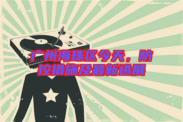 廣州海珠區(qū)今天,防控措施及最新進(jìn)展